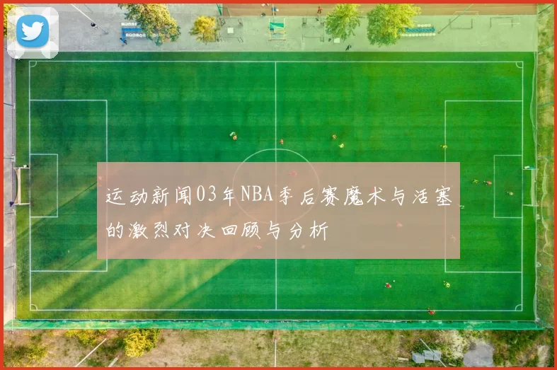 运动新闻03年NBA季后赛魔术与活塞的激烈对决回顾与分析