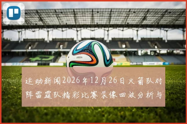 运动新闻2026年12月26日火箭队对阵雷霆队精彩比赛录像回放分析与解读