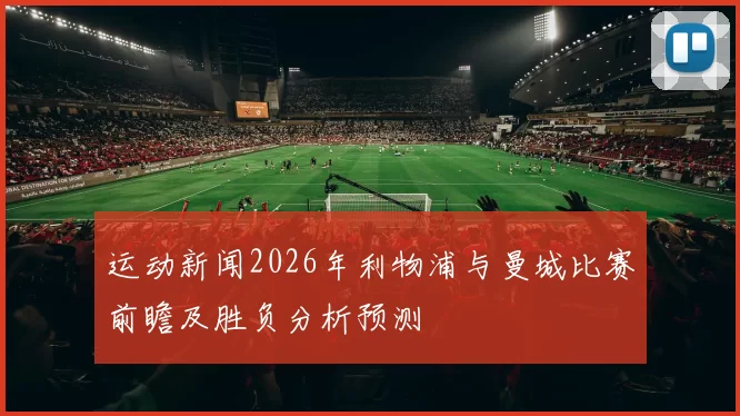 运动新闻2026年利物浦与曼城比赛前瞻及胜负分析预测