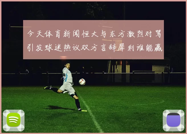 今天体育新闻恒大与东方激烈对骂引发球迷热议双方言辞犀利谁能赢得舆论战