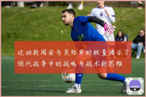 运动新闻安与莫陆军的较量揭示了现代战争中的战略与战术新思维