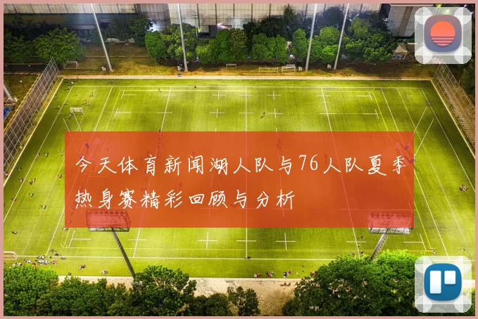 今天体育新闻湖人队与76人队夏季热身赛精彩回顾与分析