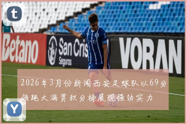 2026年3月份新闻西安足球队以69分领跑大满贯积分榜展现强劲实力