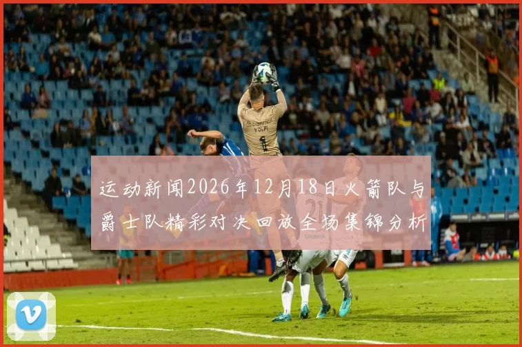 运动新闻2026年12月18日火箭队与爵士队精彩对决回放全场集锦分析